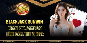 Blackjack Sunwin - Khám phá game bài đình đám, thú vị 2024